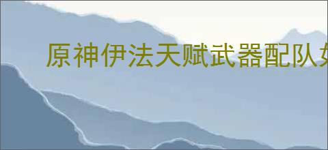 原神伊法天赋武器配队如何养成