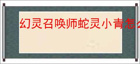 幻灵召唤师蛇灵小青怎么玩