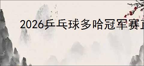 2026乒乓球多哈冠军赛直播平台在哪