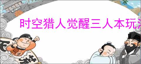 时空猎人觉醒三人本玩法攻略