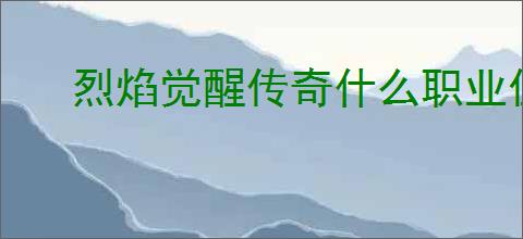 烈焰觉醒传奇什么职业值得推荐