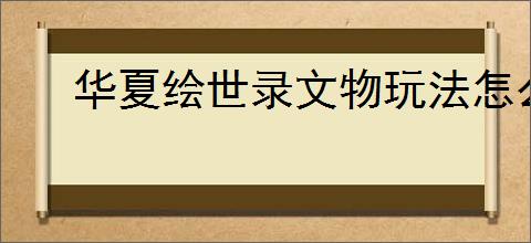 华夏绘世录文物玩法怎么玩