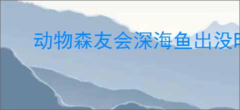 动物森友会深海鱼出没时间怎么看