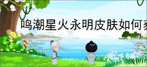 鸣潮星火永明皮肤如何获取