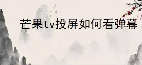 芒果tv投屏如何看弹幕