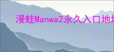漫蛙Manwa2永久入口地址在哪更新