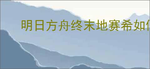 明日方舟终末地赛希如何搭配阵容