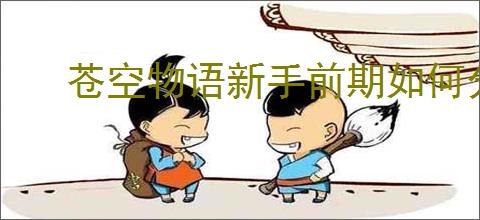 苍空物语新手前期如何分配资源