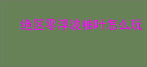 绝区零浮波柚叶怎么玩