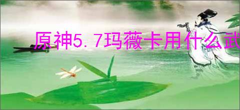 原神5.7玛薇卡用什么武器好