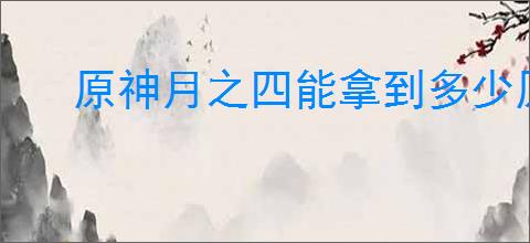 原神月之四能拿到多少原石