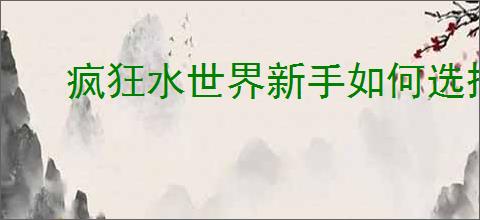 疯狂水世界新手如何选择英雄