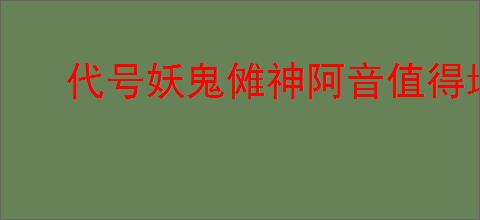 代号妖鬼傩神阿音值得培养吗